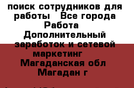 поиск сотрудников для работы - Все города Работа » Дополнительный заработок и сетевой маркетинг   . Магаданская обл.,Магадан г.